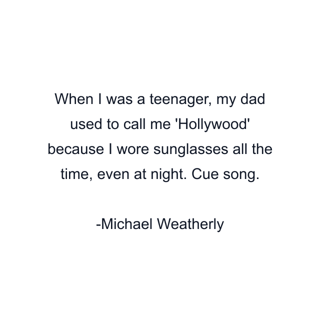 When I was a teenager, my dad used to call me 'Hollywood' because I wore sunglasses all the time, even at night. Cue song.