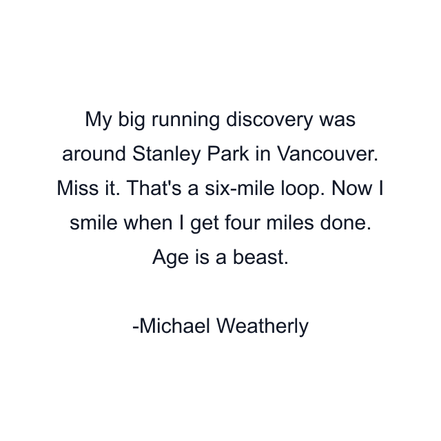 My big running discovery was around Stanley Park in Vancouver. Miss it. That's a six-mile loop. Now I smile when I get four miles done. Age is a beast.