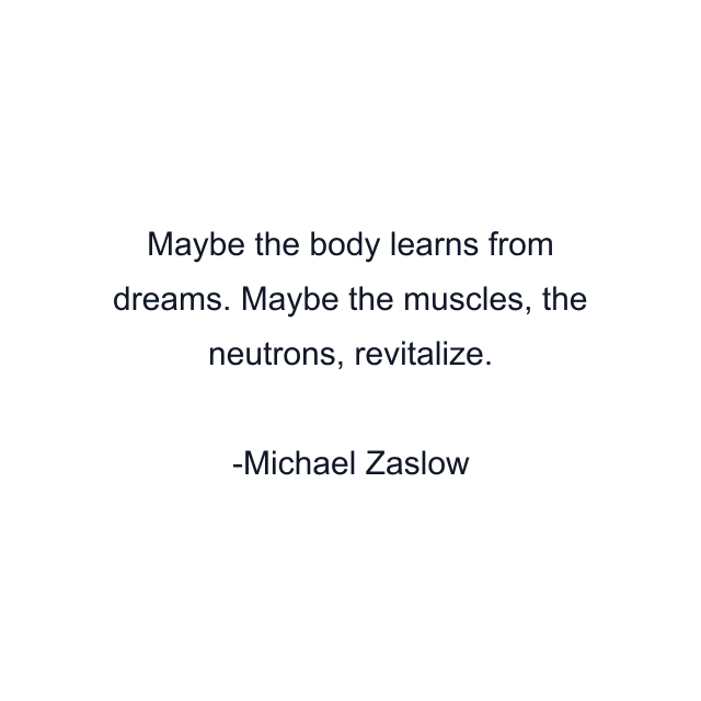 Maybe the body learns from dreams. Maybe the muscles, the neutrons, revitalize.