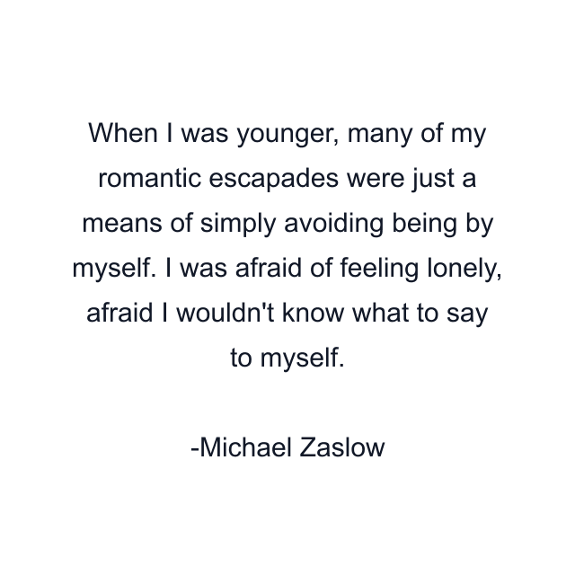 When I was younger, many of my romantic escapades were just a means of simply avoiding being by myself. I was afraid of feeling lonely, afraid I wouldn't know what to say to myself.