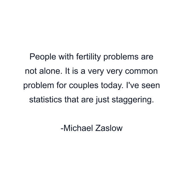 People with fertility problems are not alone. It is a very very common problem for couples today. I've seen statistics that are just staggering.