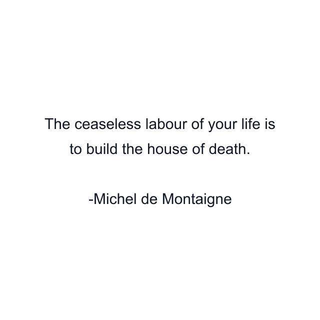 The ceaseless labour of your life is to build the house of death.