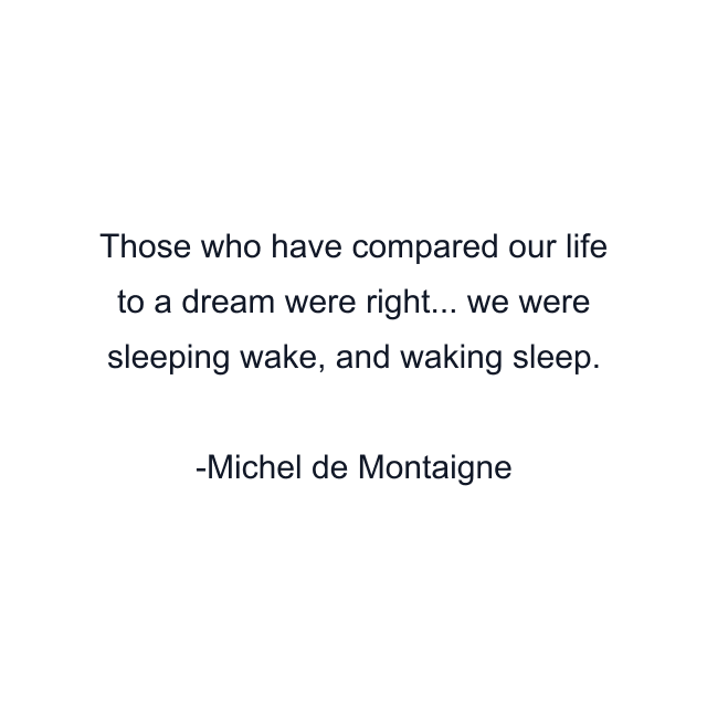 Those who have compared our life to a dream were right... we were sleeping wake, and waking sleep.