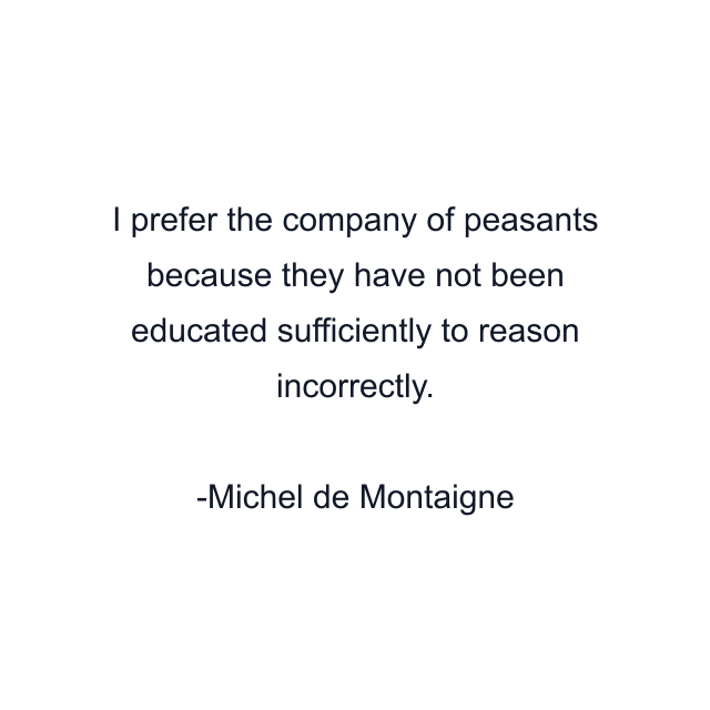 I prefer the company of peasants because they have not been educated sufficiently to reason incorrectly.