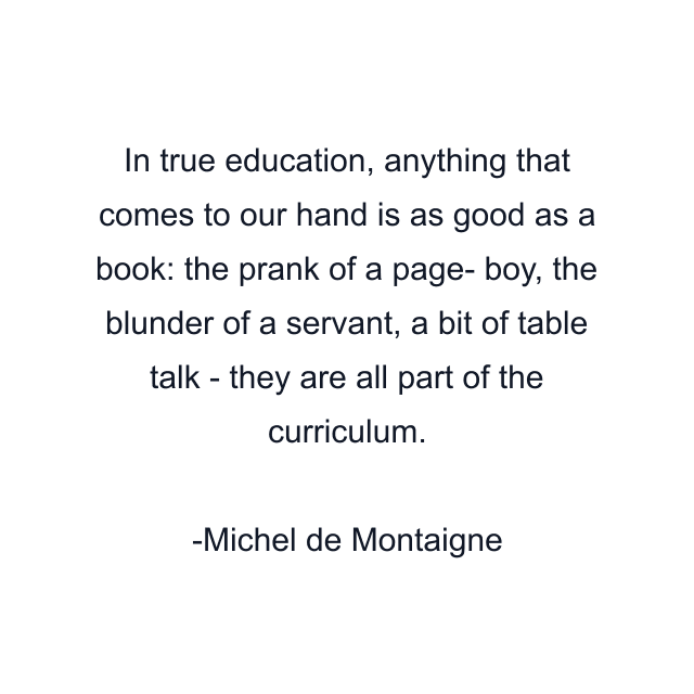 In true education, anything that comes to our hand is as good as a book: the prank of a page- boy, the blunder of a servant, a bit of table talk - they are all part of the curriculum.