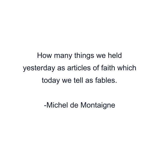 How many things we held yesterday as articles of faith which today we tell as fables.