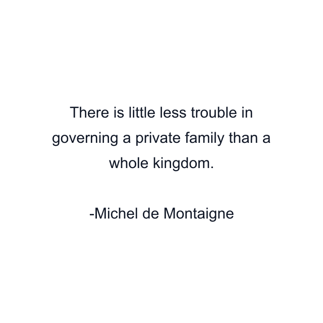 There is little less trouble in governing a private family than a whole kingdom.