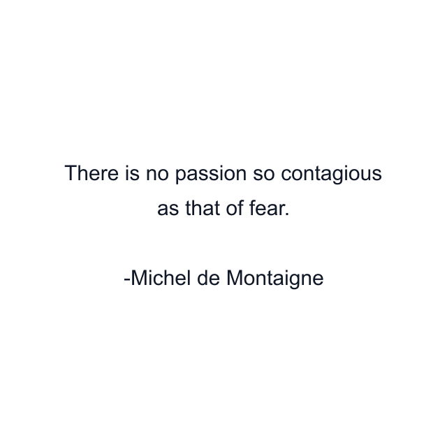 There is no passion so contagious as that of fear.