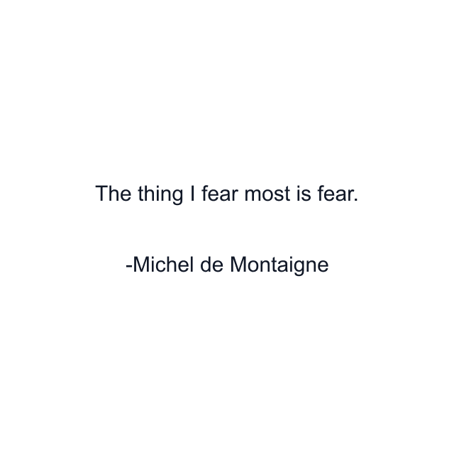 The thing I fear most is fear.