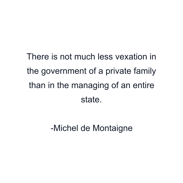 There is not much less vexation in the government of a private family than in the managing of an entire state.