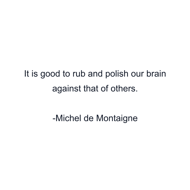 It is good to rub and polish our brain against that of others.