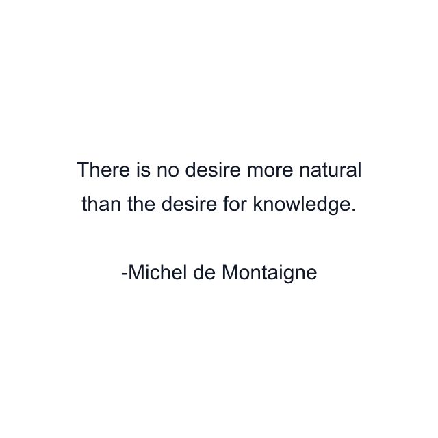 There is no desire more natural than the desire for knowledge.