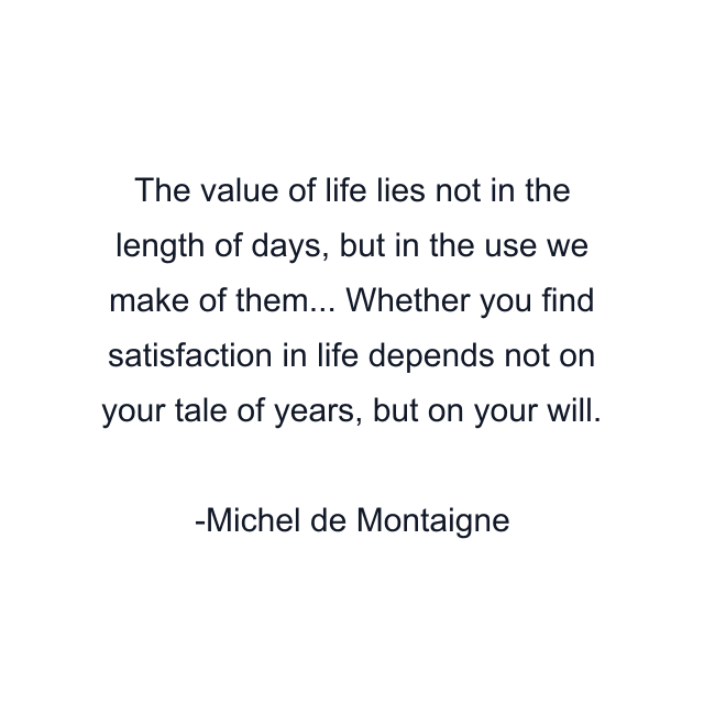 The value of life lies not in the length of days, but in the use we make of them... Whether you find satisfaction in life depends not on your tale of years, but on your will.