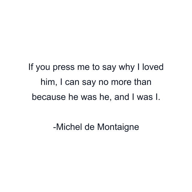 If you press me to say why I loved him, I can say no more than because he was he, and I was I.