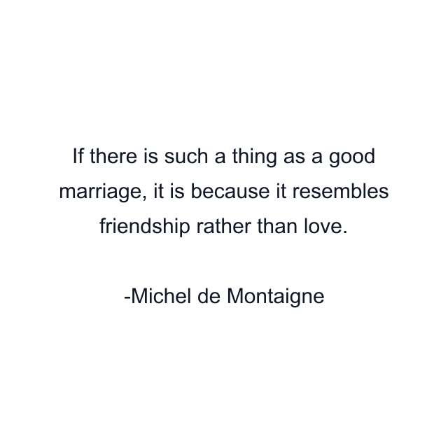 If there is such a thing as a good marriage, it is because it resembles friendship rather than love.