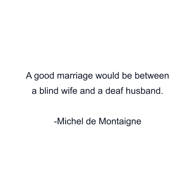 A good marriage would be between a blind wife and a deaf husband.