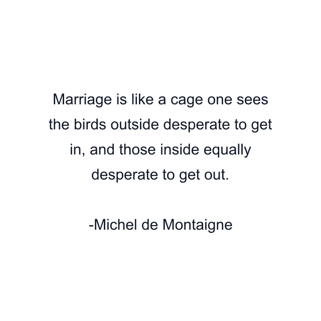 Marriage is like a cage one sees the birds outside desperate to get in, and those inside equally desperate to get out.