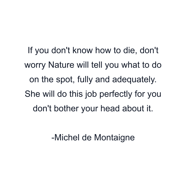 If you don't know how to die, don't worry Nature will tell you what to do on the spot, fully and adequately. She will do this job perfectly for you don't bother your head about it.