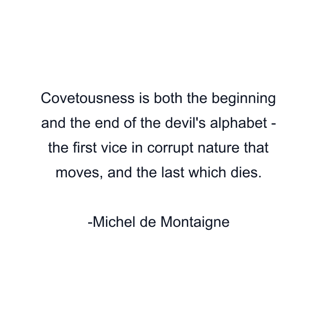 Covetousness is both the beginning and the end of the devil's alphabet - the first vice in corrupt nature that moves, and the last which dies.