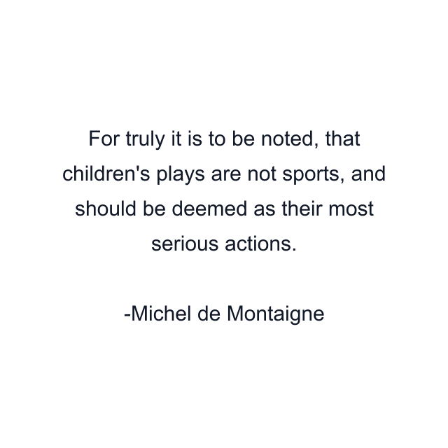 For truly it is to be noted, that children's plays are not sports, and should be deemed as their most serious actions.