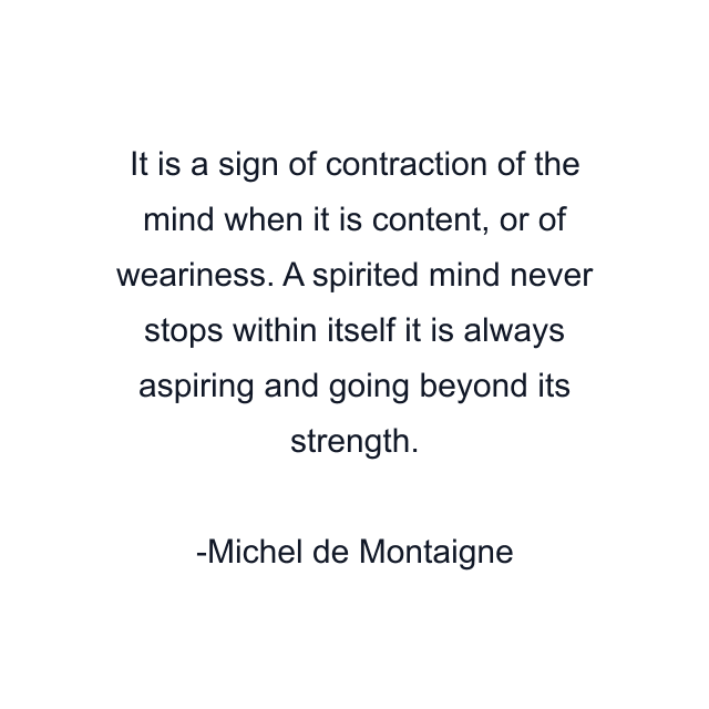 It is a sign of contraction of the mind when it is content, or of weariness. A spirited mind never stops within itself it is always aspiring and going beyond its strength.