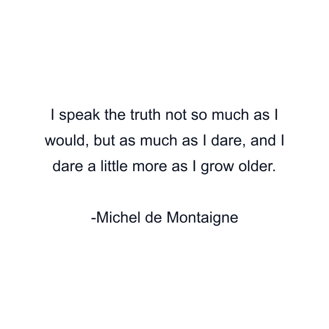 I speak the truth not so much as I would, but as much as I dare, and I dare a little more as I grow older.