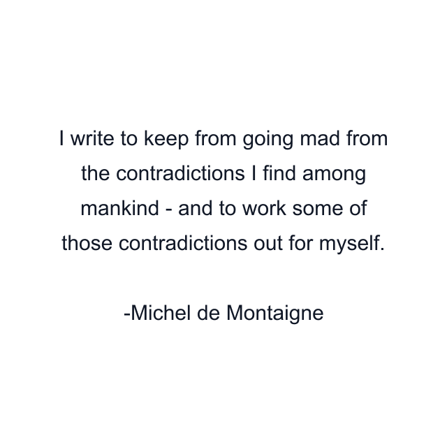 I write to keep from going mad from the contradictions I find among mankind - and to work some of those contradictions out for myself.