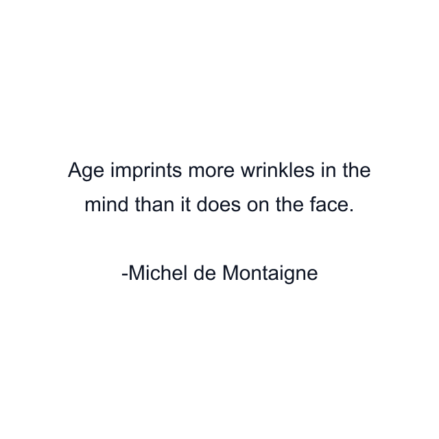 Age imprints more wrinkles in the mind than it does on the face.