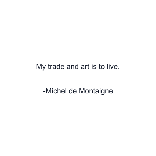 My trade and art is to live.