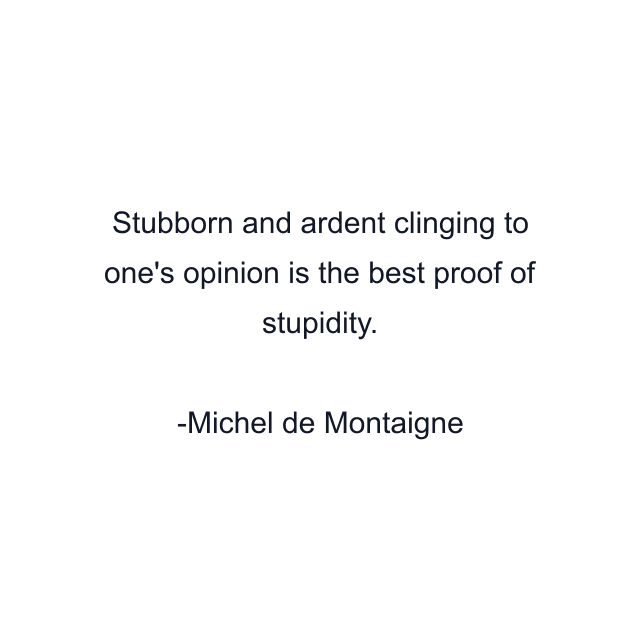 Stubborn and ardent clinging to one's opinion is the best proof of stupidity.