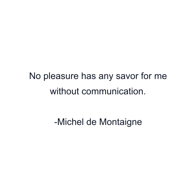 No pleasure has any savor for me without communication.