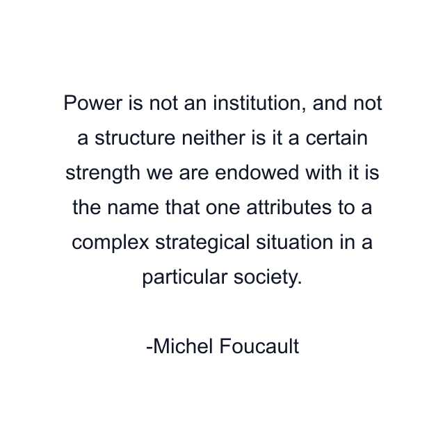 Power is not an institution, and not a structure neither is it a certain strength we are endowed with it is the name that one attributes to a complex strategical situation in a particular society.