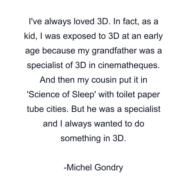 I've always loved 3D. In fact, as a kid, I was exposed to 3D at an early age because my grandfather was a specialist of 3D in cinematheques. And then my cousin put it in 'Science of Sleep' with toilet paper tube cities. But he was a specialist and I always wanted to do something in 3D.