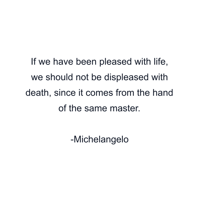 If we have been pleased with life, we should not be displeased with death, since it comes from the hand of the same master.