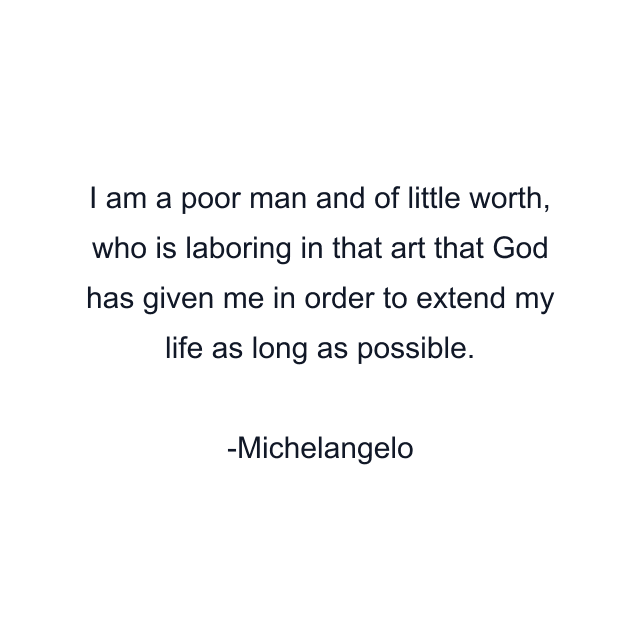 I am a poor man and of little worth, who is laboring in that art that God has given me in order to extend my life as long as possible.