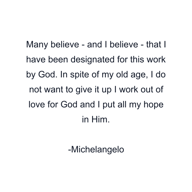 Many believe - and I believe - that I have been designated for this work by God. In spite of my old age, I do not want to give it up I work out of love for God and I put all my hope in Him.