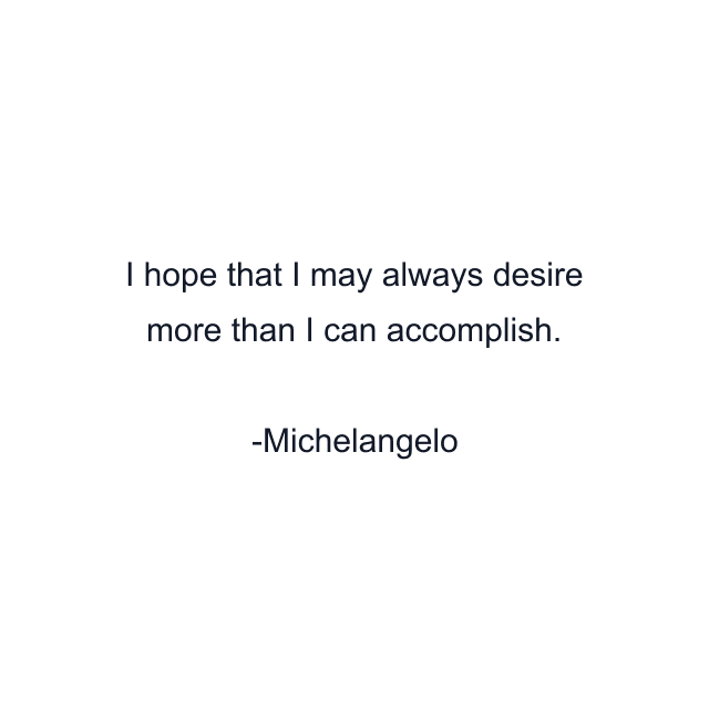 I hope that I may always desire more than I can accomplish.