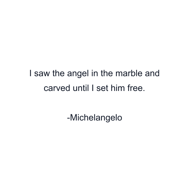 I saw the angel in the marble and carved until I set him free.