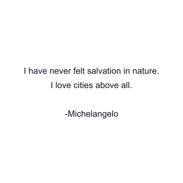 I have never felt salvation in nature. I love cities above all.