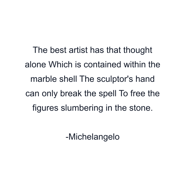 The best artist has that thought alone Which is contained within the marble shell The sculptor's hand can only break the spell To free the figures slumbering in the stone.