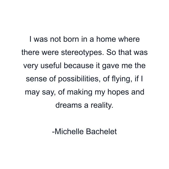 I was not born in a home where there were stereotypes. So that was very useful because it gave me the sense of possibilities, of flying, if I may say, of making my hopes and dreams a reality.