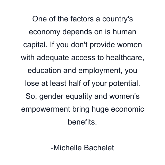 One of the factors a country's economy depends on is human capital. If you don't provide women with adequate access to healthcare, education and employment, you lose at least half of your potential. So, gender equality and women's empowerment bring huge economic benefits.