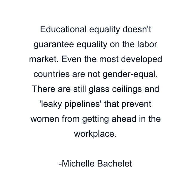 Educational equality doesn't guarantee equality on the labor market. Even the most developed countries are not gender-equal. There are still glass ceilings and 'leaky pipelines' that prevent women from getting ahead in the workplace.