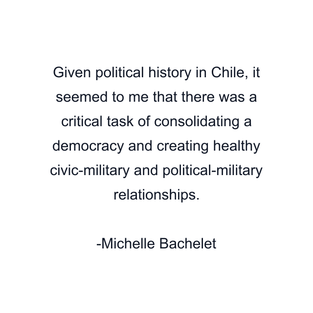 Given political history in Chile, it seemed to me that there was a critical task of consolidating a democracy and creating healthy civic-military and political-military relationships.