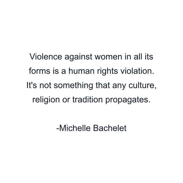 Violence against women in all its forms is a human rights violation. It's not something that any culture, religion or tradition propagates.