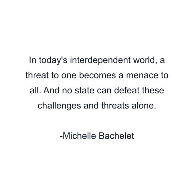 In today's interdependent world, a threat to one becomes a menace to all. And no state can defeat these challenges and threats alone.