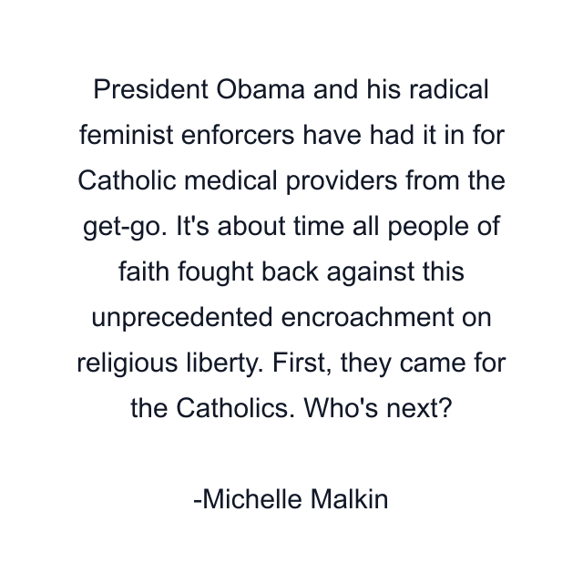 President Obama and his radical feminist enforcers have had it in for Catholic medical providers from the get-go. It's about time all people of faith fought back against this unprecedented encroachment on religious liberty. First, they came for the Catholics. Who's next?