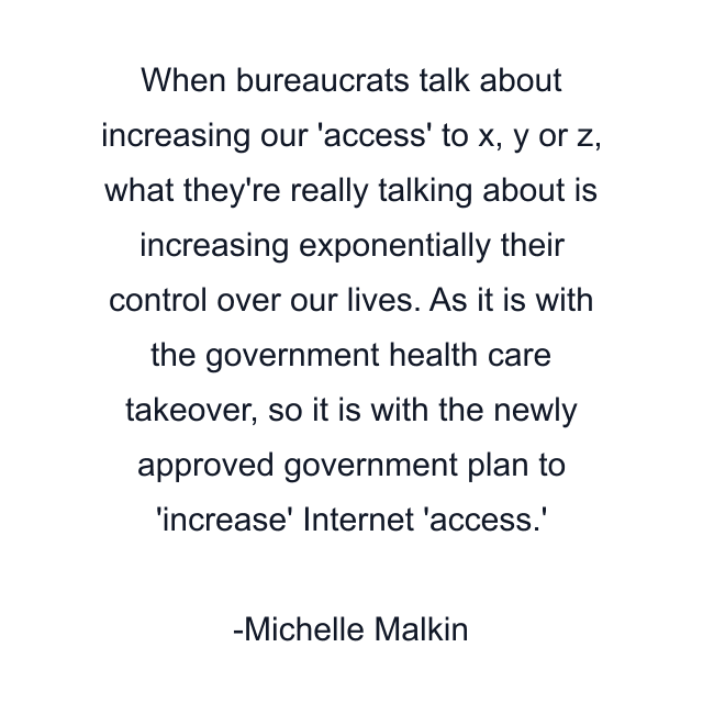 When bureaucrats talk about increasing our 'access' to x, y or z, what they're really talking about is increasing exponentially their control over our lives. As it is with the government health care takeover, so it is with the newly approved government plan to 'increase' Internet 'access.'