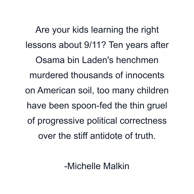 Are your kids learning the right lessons about 9/11? Ten years after Osama bin Laden's henchmen murdered thousands of innocents on American soil, too many children have been spoon-fed the thin gruel of progressive political correctness over the stiff antidote of truth.