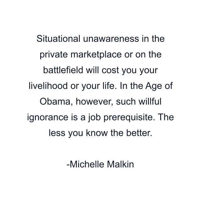 Situational unawareness in the private marketplace or on the battlefield will cost you your livelihood or your life. In the Age of Obama, however, such willful ignorance is a job prerequisite. The less you know the better.